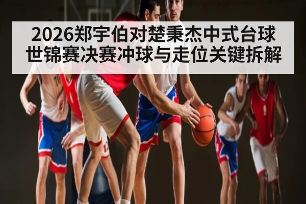 2026郑宇伯对楚秉杰中式台球世锦赛决赛冲球与走位关键拆解