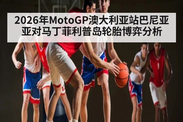 2026年MotoGP澳大利亚站巴尼亚亚对马丁菲利普岛轮胎博弈分析