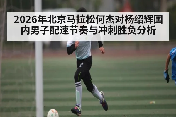 2026年北京马拉松何杰对杨绍辉国内男子配速节奏与冲刺胜负分析